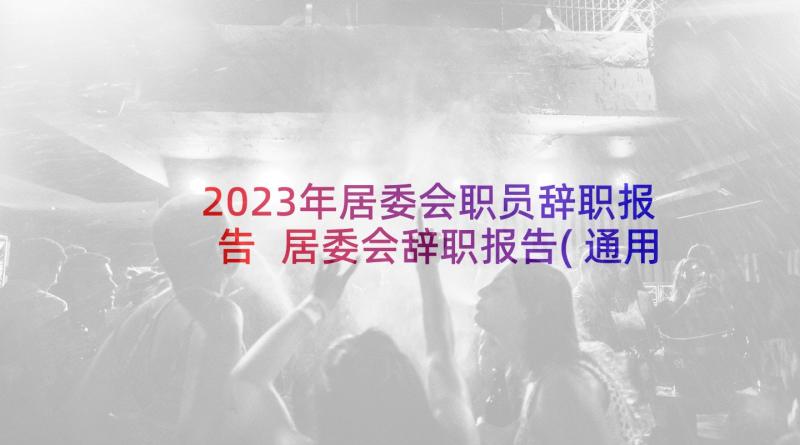 2023年居委会职员辞职报告 居委会辞职报告(通用5篇)