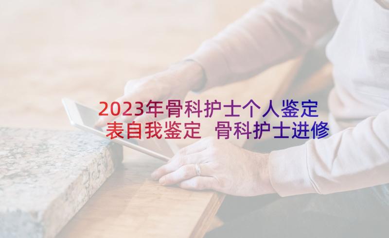 2023年骨科护士个人鉴定表自我鉴定 骨科护士进修自我鉴定(优秀7篇)