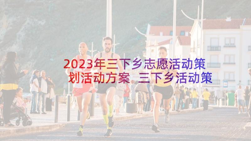 2023年三下乡志愿活动策划活动方案 三下乡活动策划(汇总7篇)