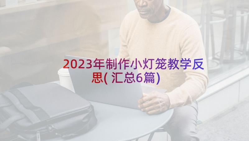 2023年制作小灯笼教学反思(汇总6篇)