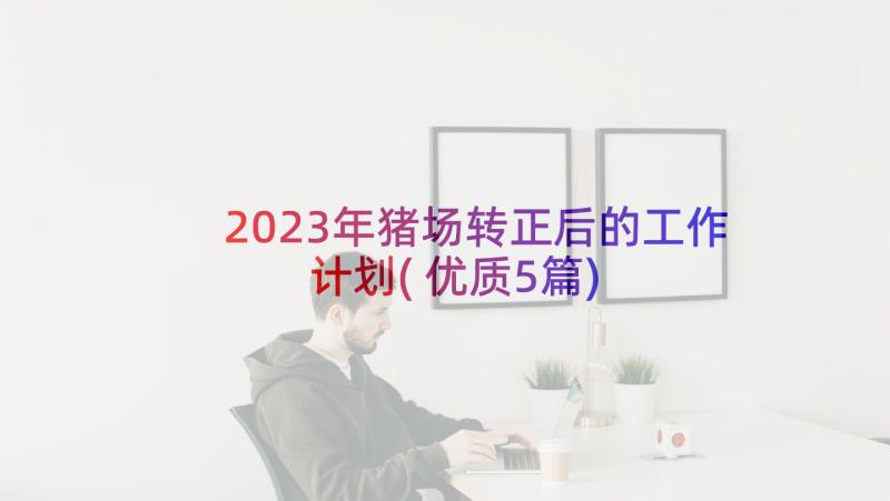 2023年猪场转正后的工作计划(优质5篇)