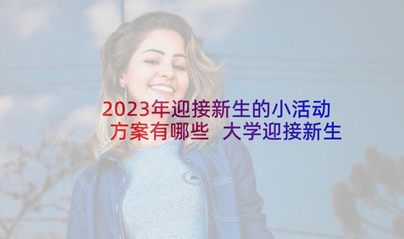 2023年迎接新生的小活动方案有哪些 大学迎接新生活动方案(优质7篇)