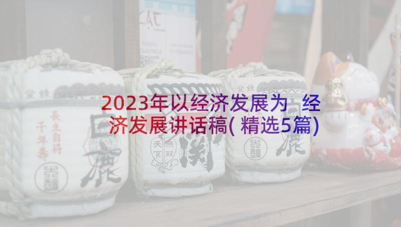 2023年以经济发展为 经济发展讲话稿(精选5篇)