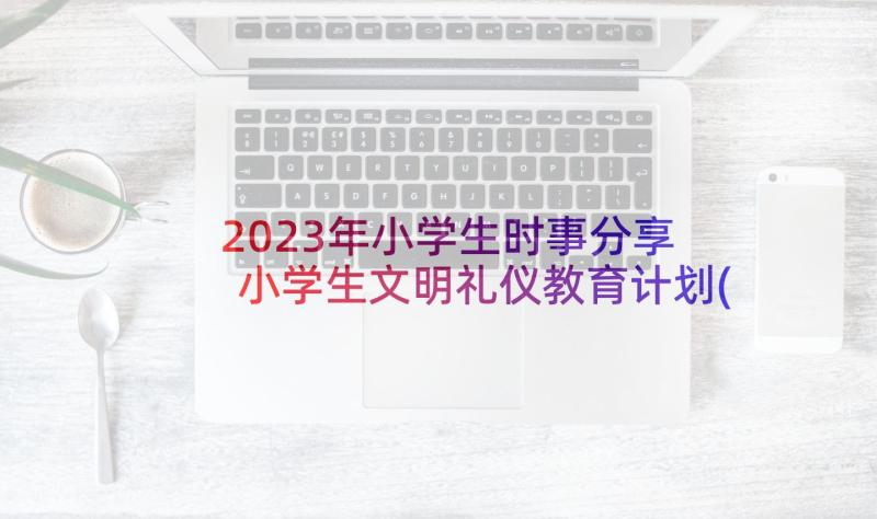 2023年小学生时事分享 小学生文明礼仪教育计划(通用10篇)