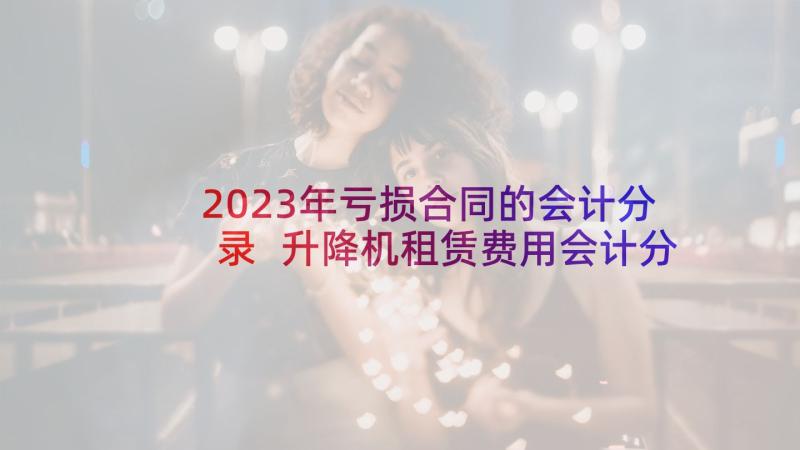 2023年亏损合同的会计分录 升降机租赁费用会计分录(优质5篇)