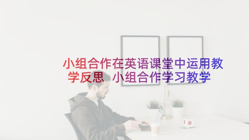 小组合作在英语课堂中运用教学反思 小组合作学习教学反思(实用7篇)