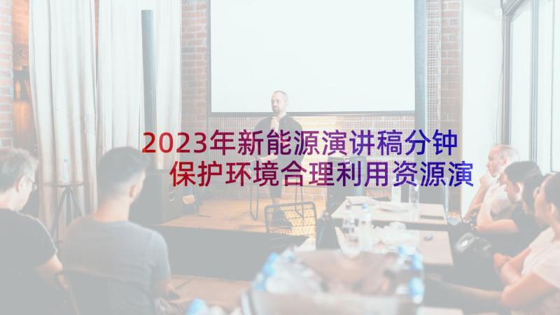 2023年新能源演讲稿分钟 保护环境合理利用资源演讲稿(优秀5篇)