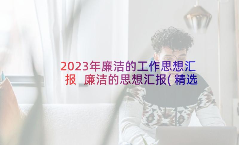 2023年廉洁的工作思想汇报 廉洁的思想汇报(精选7篇)