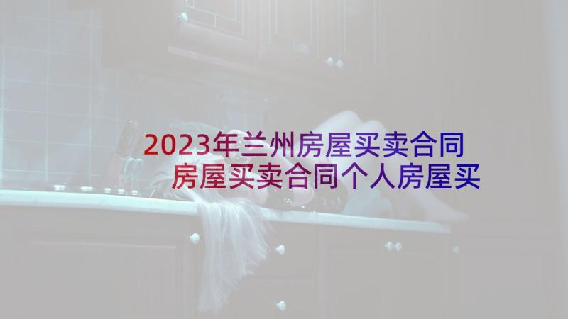 2023年兰州房屋买卖合同 房屋买卖合同个人房屋买卖合同(通用7篇)