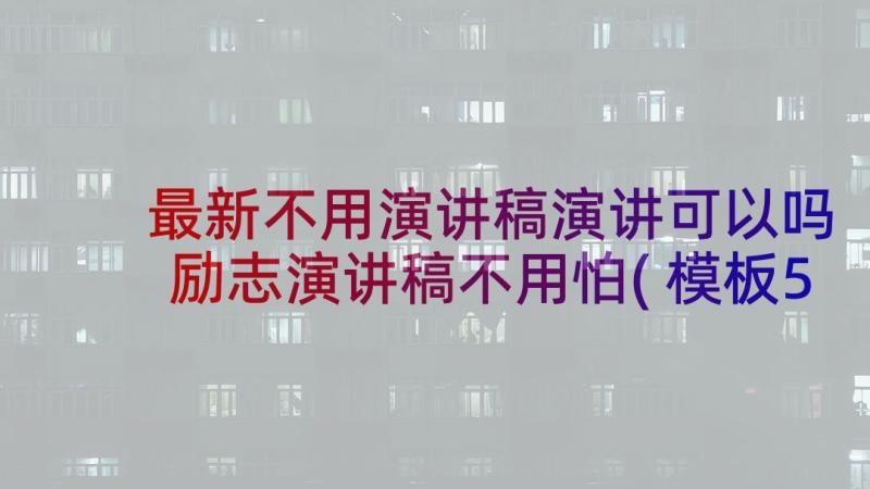 最新不用演讲稿演讲可以吗 励志演讲稿不用怕(模板5篇)