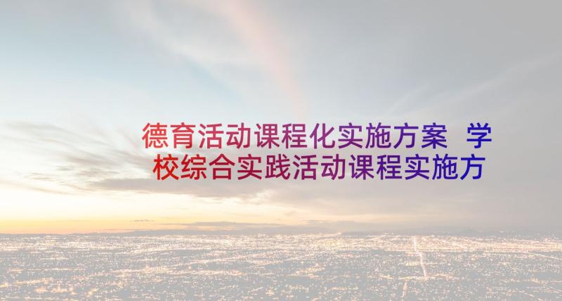 德育活动课程化实施方案 学校综合实践活动课程实施方案(汇总5篇)