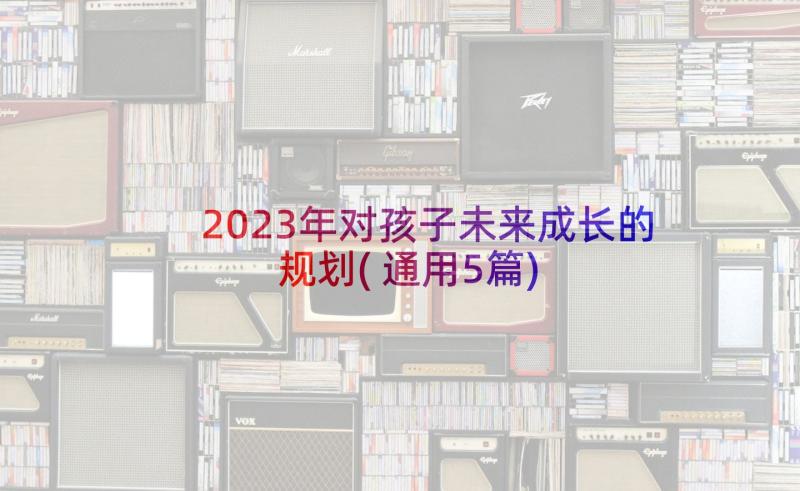 2023年对孩子未来成长的规划(通用5篇)