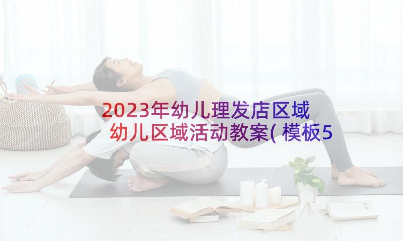 2023年幼儿理发店区域 幼儿区域活动教案(模板5篇)