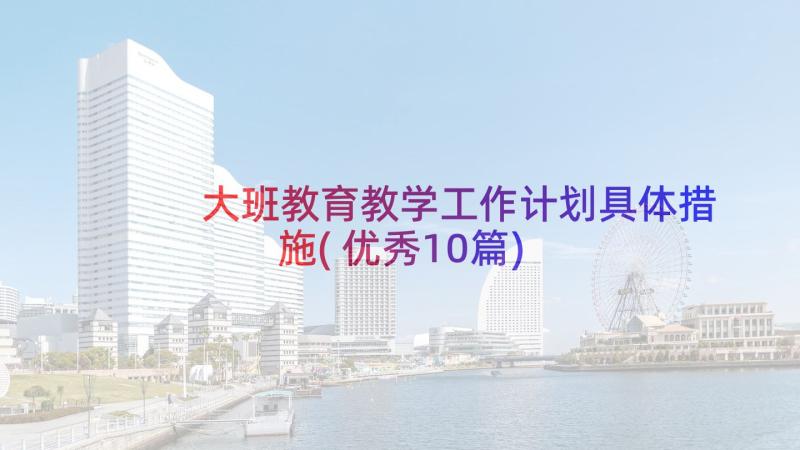 大班教育教学工作计划具体措施(优秀10篇)