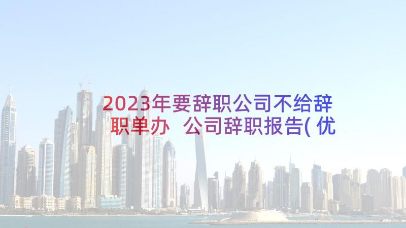 2023年要辞职公司不给辞职单办 公司辞职报告(优秀10篇)