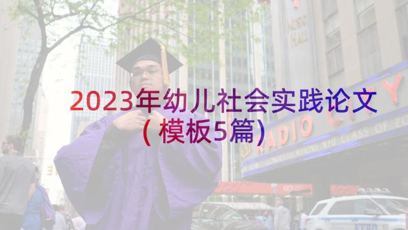 2023年幼儿社会实践论文(模板5篇)