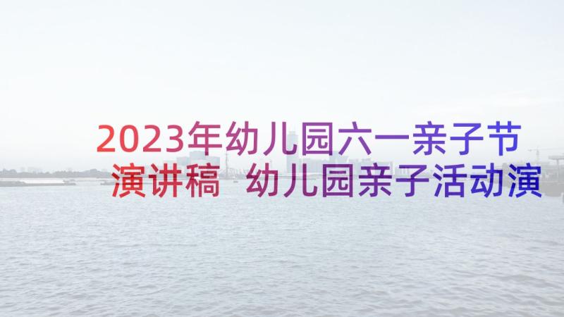 2023年幼儿园六一亲子节演讲稿 幼儿园亲子活动演讲稿(优质5篇)