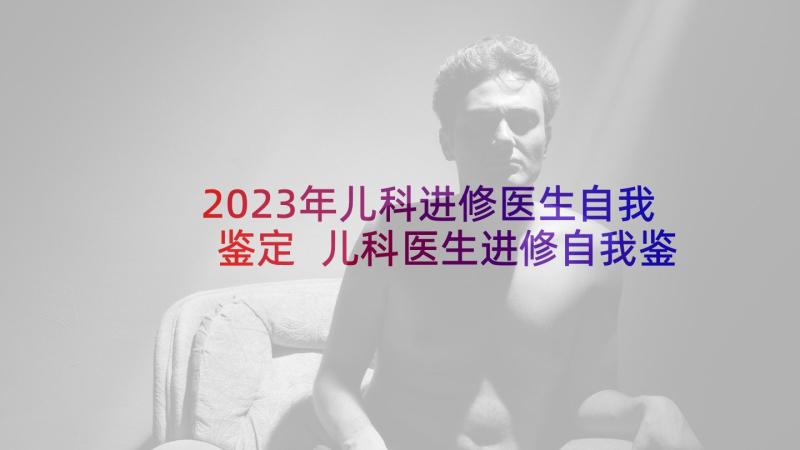 2023年儿科进修医生自我鉴定 儿科医生进修自我鉴定(大全5篇)