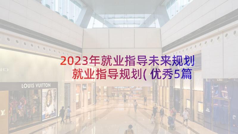 2023年就业指导未来规划 就业指导规划(优秀5篇)