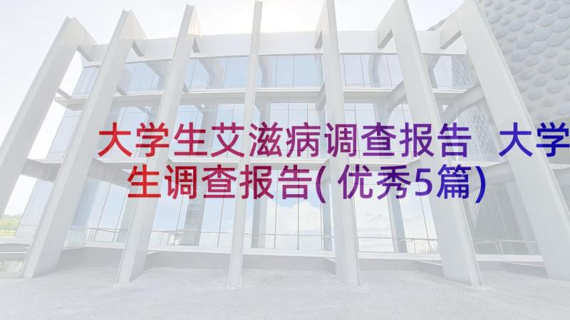 大学生艾滋病调查报告 大学生调查报告(优秀5篇)