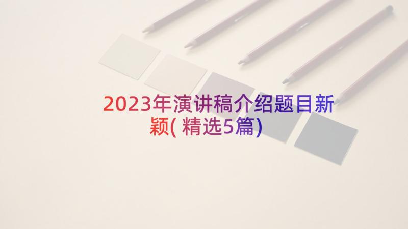 2023年演讲稿介绍题目新颖(精选5篇)