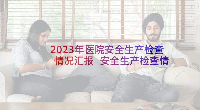 2023年医院安全生产检查情况汇报 安全生产检查情况报告制度(汇总5篇)