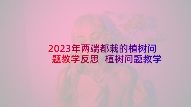 2023年两端都栽的植树问题教学反思 植树问题教学反思(优秀8篇)