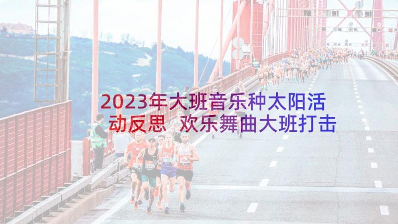 2023年大班音乐种太阳活动反思 欢乐舞曲大班打击乐音乐活动教案设计(优秀5篇)