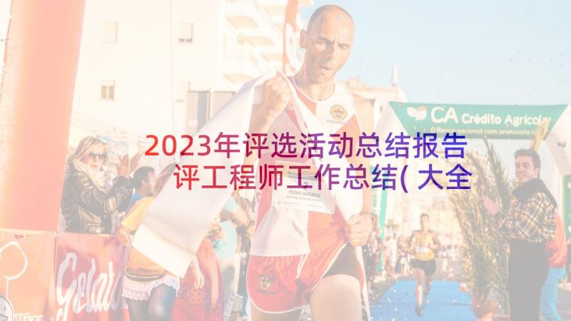 2023年评选活动总结报告 评工程师工作总结(大全7篇)