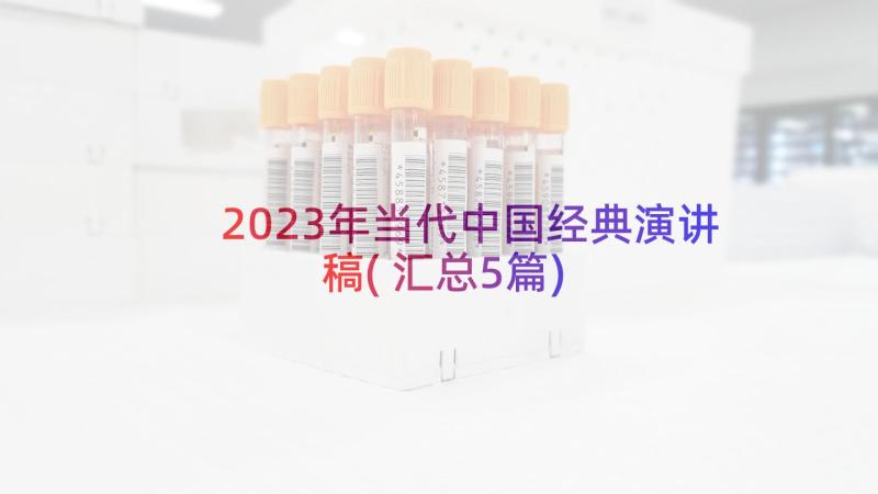 2023年当代中国经典演讲稿(汇总5篇)