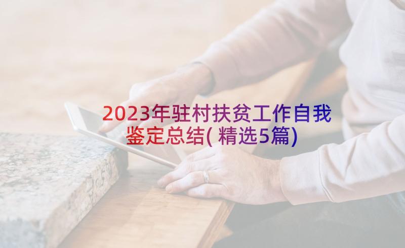 2023年驻村扶贫工作自我鉴定总结(精选5篇)