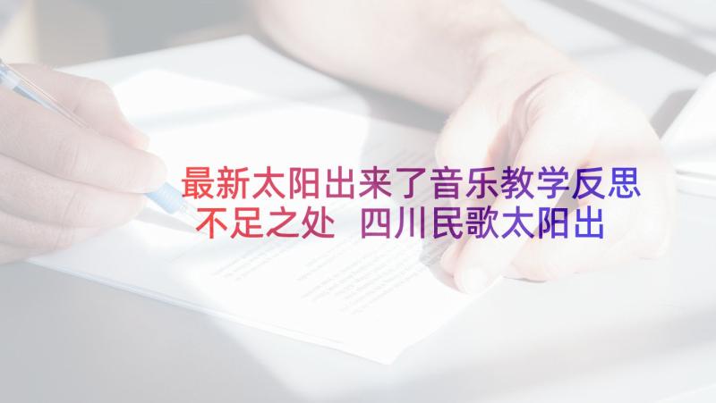 最新太阳出来了音乐教学反思不足之处 四川民歌太阳出来喜洋洋的教学反思(实用5篇)