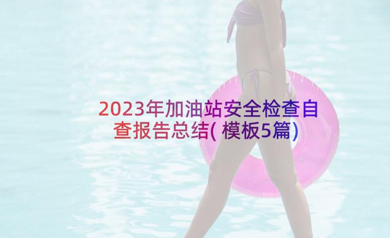 2023年加油站安全检查自查报告总结(模板5篇)