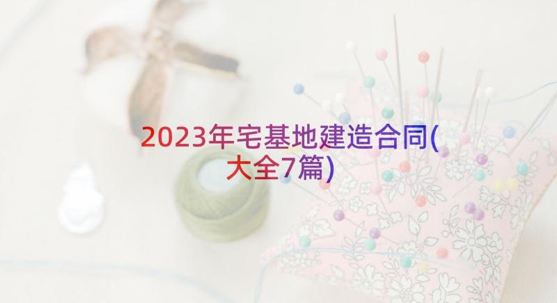 2023年宅基地建造合同(大全7篇)