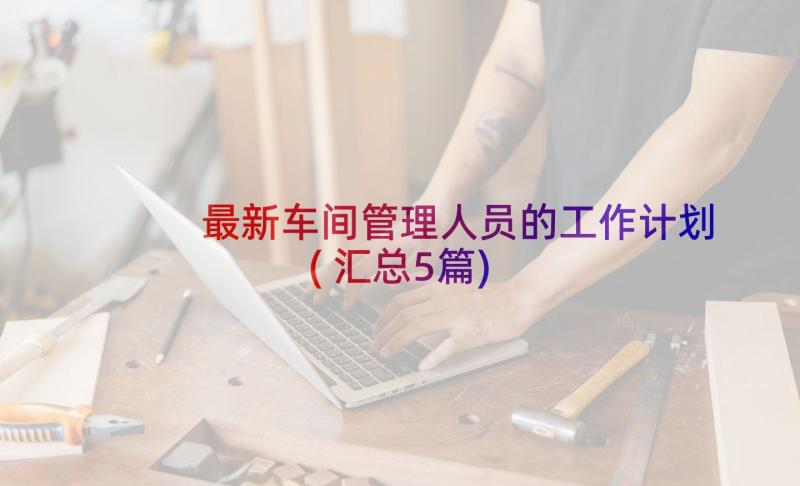 最新车间管理人员的工作计划(汇总5篇)