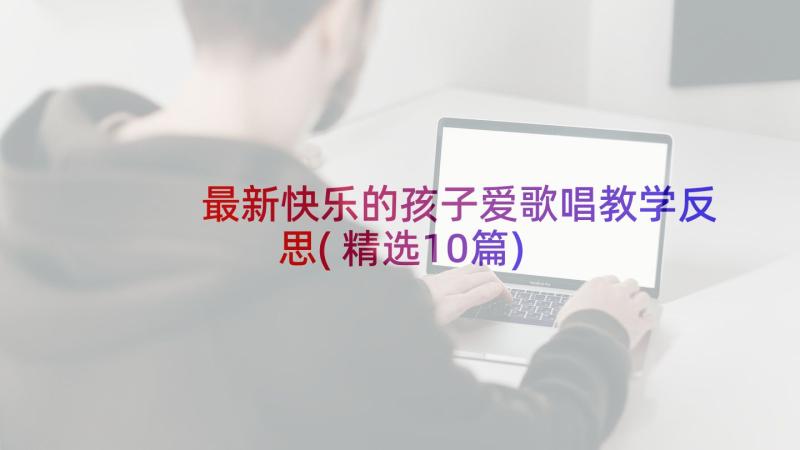 最新快乐的孩子爱歌唱教学反思(精选10篇)