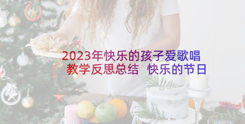 2023年快乐的孩子爱歌唱教学反思总结 快乐的节日教学反思(汇总6篇)