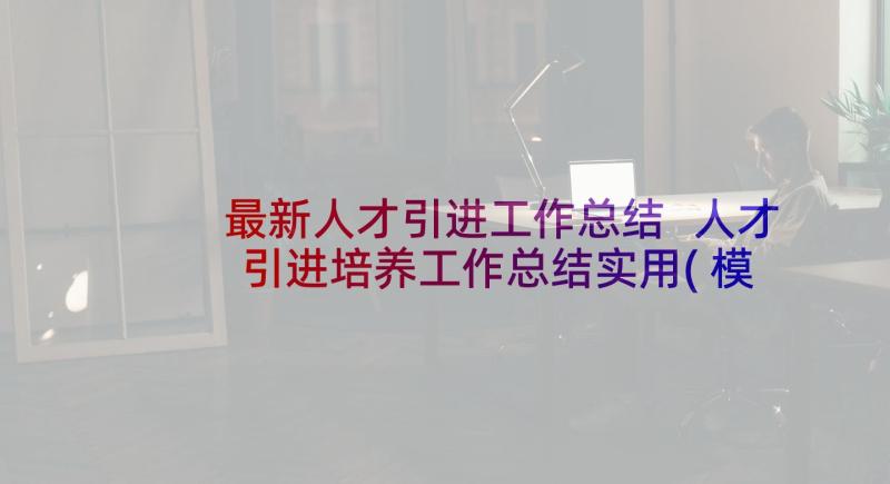 最新人才引进工作总结 人才引进培养工作总结实用(模板5篇)