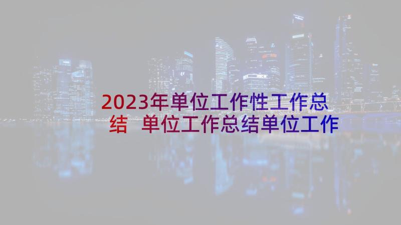 2023年单位工作性工作总结 单位工作总结单位工作总结(大全6篇)