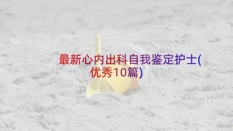 最新心内出科自我鉴定护士(优秀10篇)