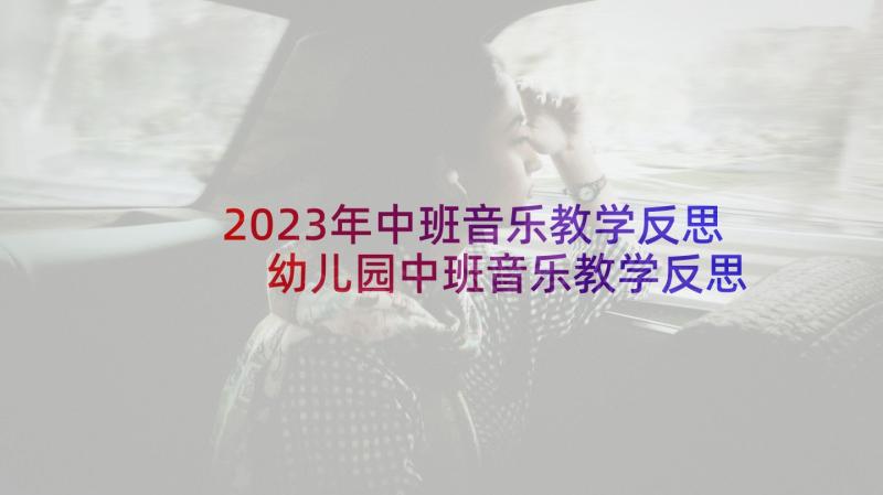 2023年中班音乐教学反思 幼儿园中班音乐教学反思(汇总5篇)