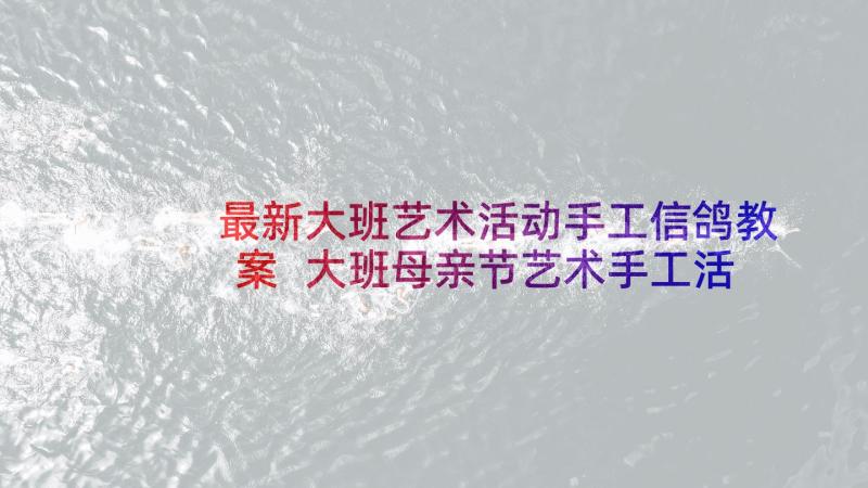 最新大班艺术活动手工信鸽教案 大班母亲节艺术手工活动详细教案(模板5篇)