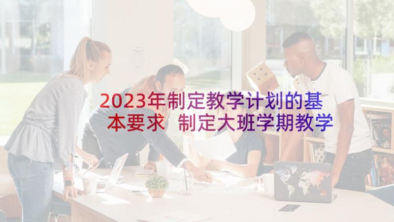 2023年制定教学计划的基本要求 制定大班学期教学计划(模板9篇)