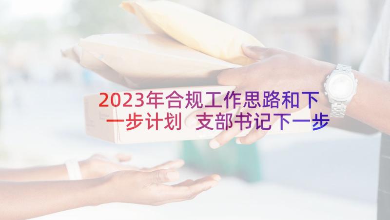 2023年合规工作思路和下一步计划 支部书记下一步工作思路和措施(实用5篇)