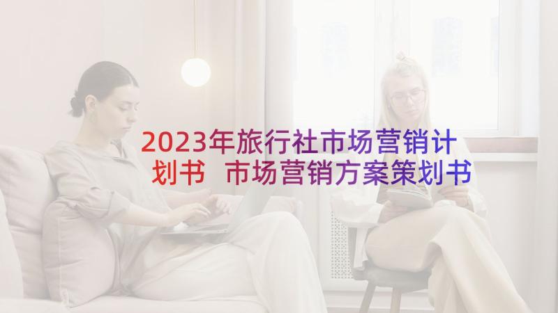 2023年旅行社市场营销计划书 市场营销方案策划书(通用5篇)