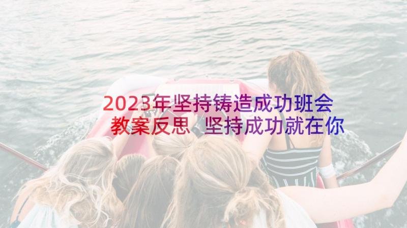 2023年坚持铸造成功班会教案反思 坚持成功就在你我眼前班会教案(模板5篇)