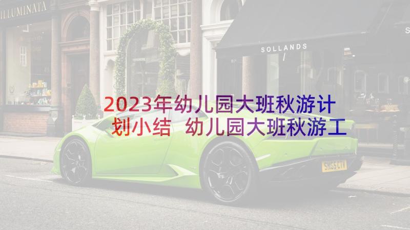 2023年幼儿园大班秋游计划小结 幼儿园大班秋游工作计划(实用5篇)