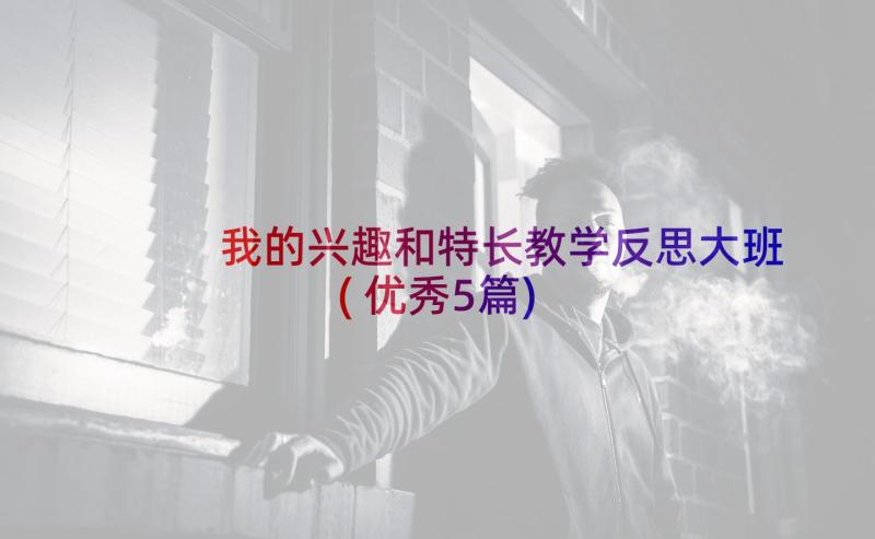 我的兴趣和特长教学反思大班(优秀5篇)