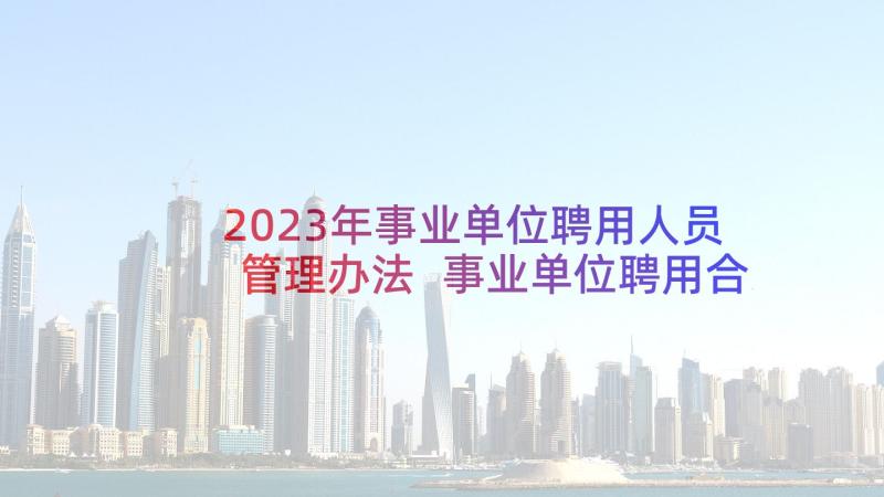 2023年事业单位聘用人员管理办法 事业单位聘用合同(大全7篇)