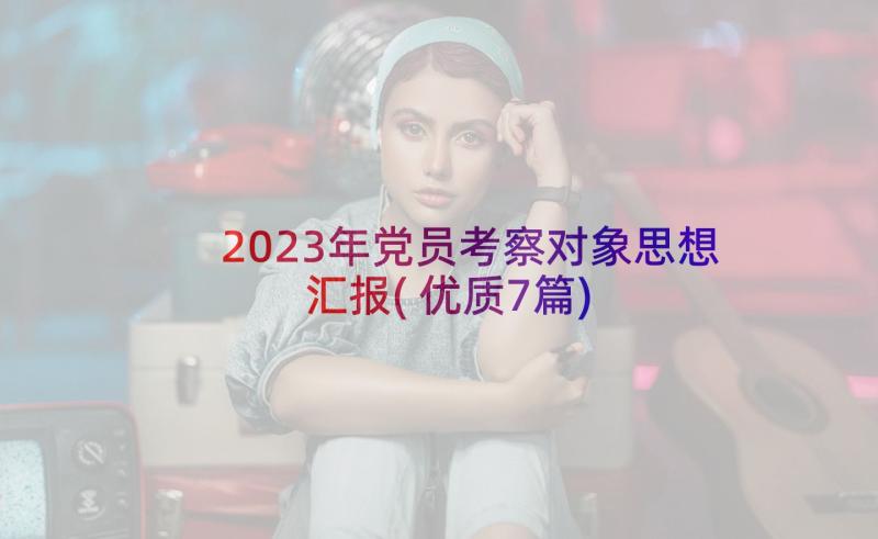 2023年党员考察对象思想汇报(优质7篇)